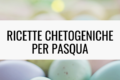 Ricette Chetogeniche per Pasqua